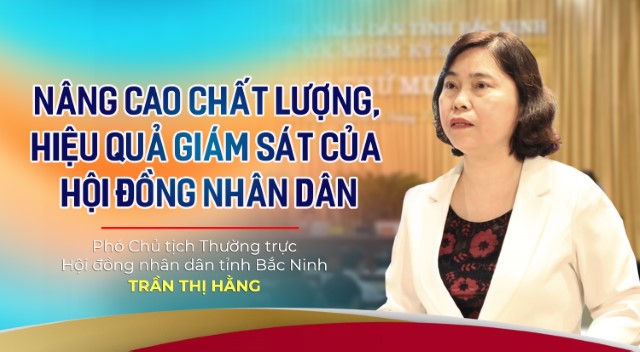 GÓC NHÌN: NÂNG CAO CHẤT LƯỢNG, HIỆU QUẢ GIÁM SÁT CỦA HỘI ĐỒNG NHÂN DÂN